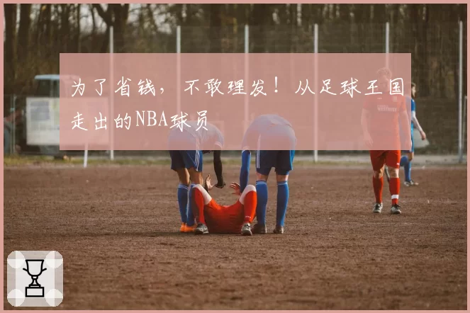 为了省钱，不敢理发！从足球王国走出的NBA球员