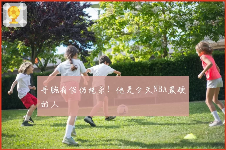 手腕有伤仍绝杀！他是今天NBA最硬的人