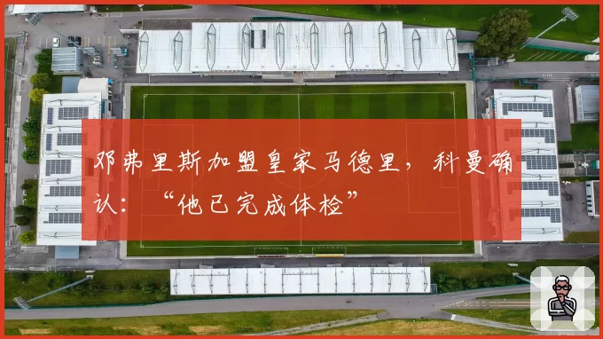 邓弗里斯加盟皇家马德里，科曼确认：“他已完成体检”