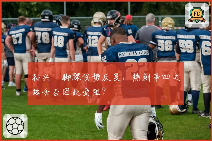 孙兴慜脚踝伤势反复，热刺争四之路会否因此受阻？