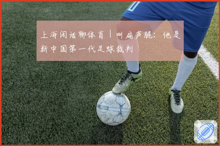 上海闲话聊体育｜叫扁声脆：他是新中国第一代足球裁判
