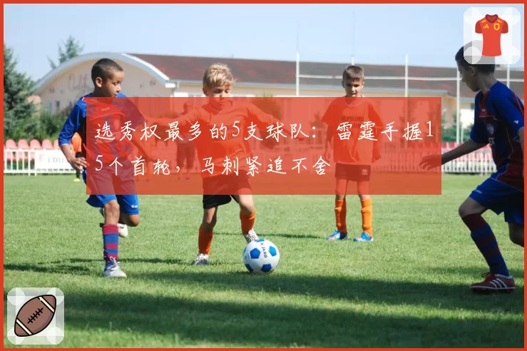 选秀权最多的5支球队：雷霆手握15个首轮，马刺紧追不舍