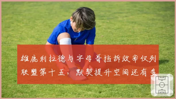 雄鹿利拉德与字母哥挡拆效率仅列联盟第十五,默契提升空间还有多大