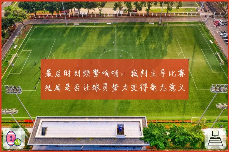 最后时刻频繁响哨，裁判主导比赛结局是否让球员努力变得毫无意义？