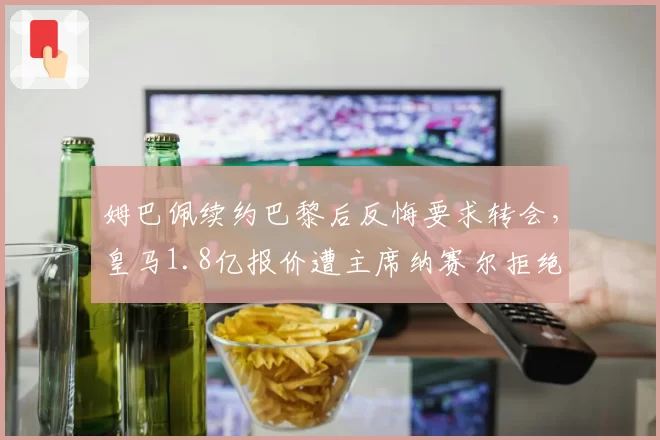 姆巴佩续约巴黎后反悔要求转会，皇马1.8亿报价遭主席纳赛尔拒绝