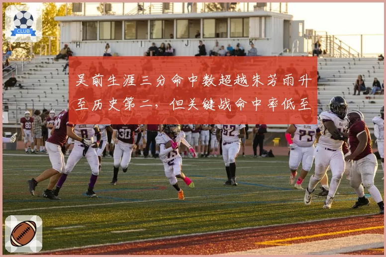 吴前生涯三分命中数超越朱芳雨升至历史第二，但关键战命中率低至28%引争议