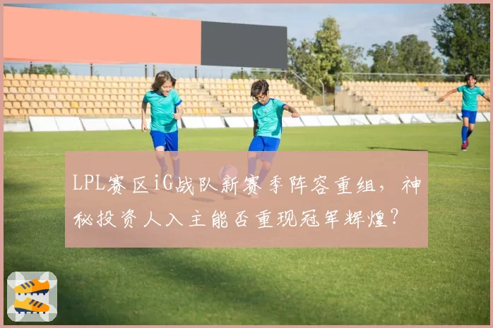 LPL赛区iG战队新赛季阵容重组，神秘投资人入主能否重现冠军辉煌？