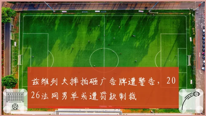 兹维列夫摔拍砸广告牌遭警告，2026法网男单或遭罚款制裁