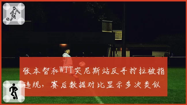 张本智和WTT突尼斯站反手拧拉被指违规，赛后数据对比显示多次类似动作