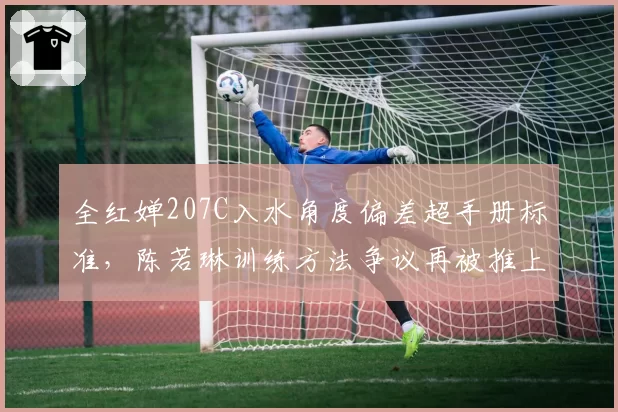 全红婵207C入水角度偏差超手册标准，陈若琳训练方法争议再被推上风口浪尖