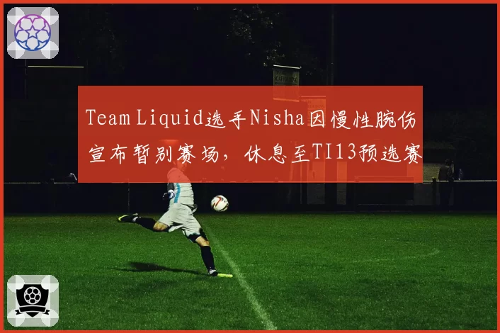 Team Liquid选手Nisha因慢性腕伤宣布暂别赛场,休息至TI13预选赛前