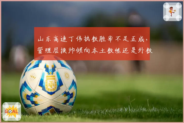 山东高速丁伟执教胜率不足五成，管理层换帅倾向本土教练还是外教