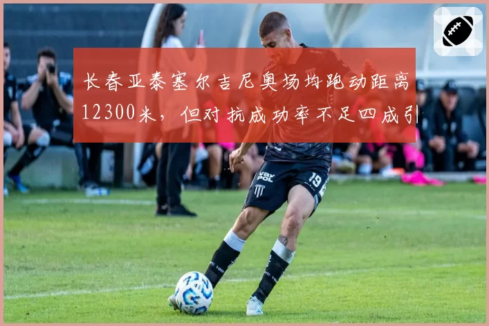 长春亚泰塞尔吉尼奥场均跑动距离12300米，但对抗成功率不足四成引体能争论