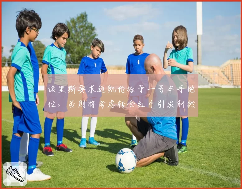 诺里斯要求迈凯伦给予一号车手地位，否则将考虑转会红牛引发轩然大波