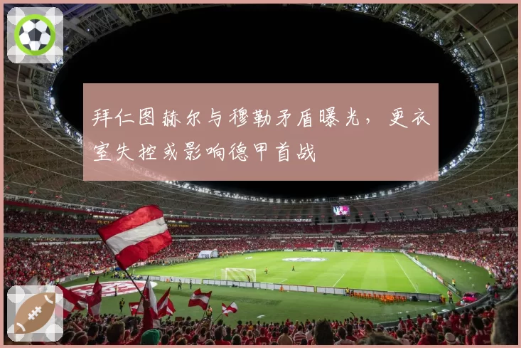 拜仁图赫尔与穆勒矛盾曝光，更衣室失控或影响德甲首战