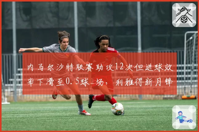 内马尔沙特联赛助攻12次但进球效率下滑至0.5球_场，利雅得新月锋线隐忧