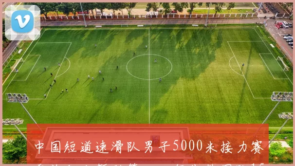 中国短道速滑队男子5000米接力赛季总积分暂列第一，领先韩国队15分
