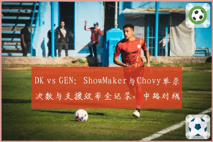 DK vs GEN：ShowMaker与Chovy单杀次数与支援效率全记录，中路对线两大流派对决