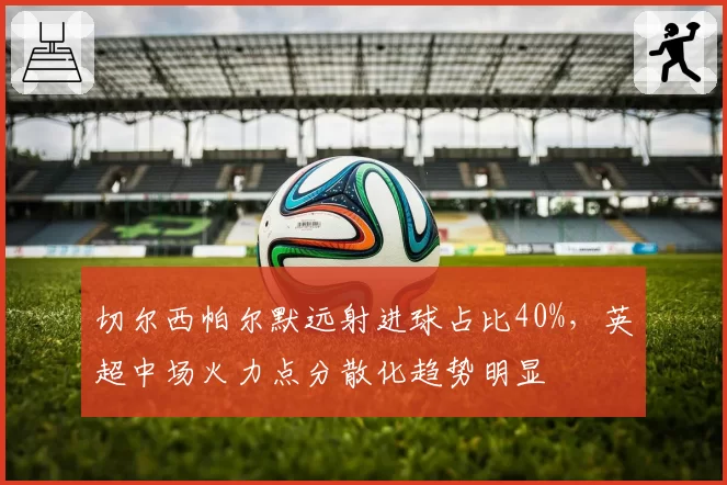 切尔西帕尔默远射进球占比40%，英超中场火力点分散化趋势明显