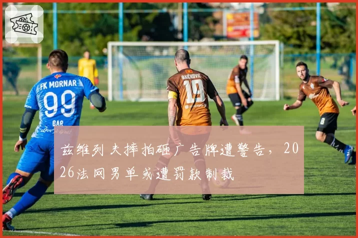 兹维列夫摔拍砸广告牌遭警告，2026法网男单或遭罚款制裁