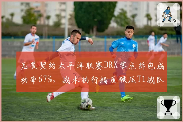 无畏契约太平洋联赛DRX零点拆包成功率67%，战术执行精度碾压T1战队