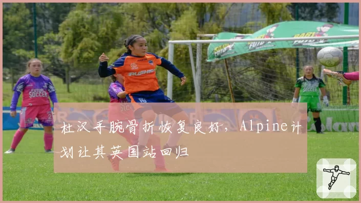 杜汉手腕骨折恢复良好，Alpine计划让其英国站回归
