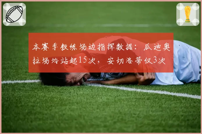 本赛季教练场边指挥数据：瓜迪奥拉场均站起15次，安切洛蒂仅3次