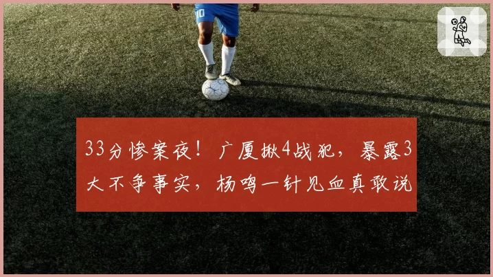 33分惨案夜！广厦揪4战犯，暴露3大不争事实，杨鸣一针见血真敢说