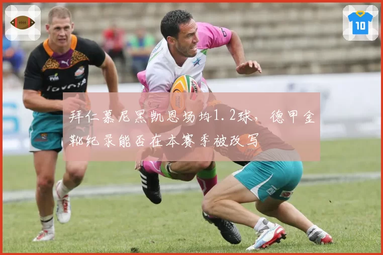 拜仁慕尼黑凯恩场均1.2球，德甲金靴纪录能否在本赛季被改写