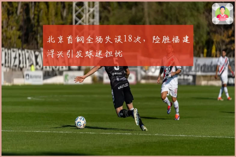 北京首钢全场失误18次,险胜福建浔兴引发球迷担忧