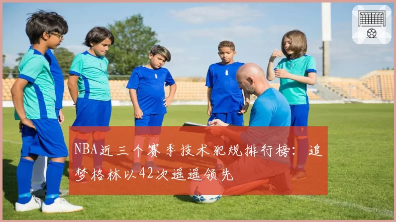 NBA近三个赛季技术犯规排行榜：追梦格林以42次遥遥领先