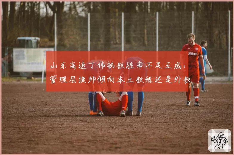 山东高速丁伟执教胜率不足五成,管理层换帅倾向本土教练还是外教