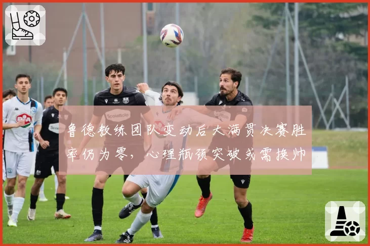 鲁德教练团队变动后大满贯决赛胜率仍为零，心理瓶颈突破或需换帅