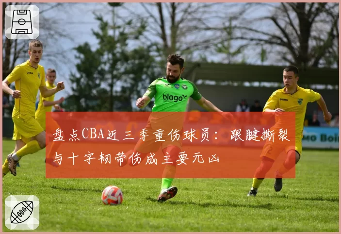 盘点CBA近三季重伤球员：跟腱撕裂与十字韧带伤成主要元凶