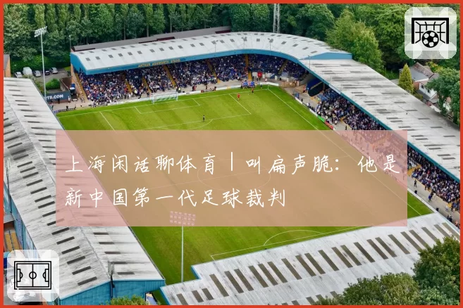 上海闲话聊体育｜叫扁声脆：他是新中国第一代足球裁判