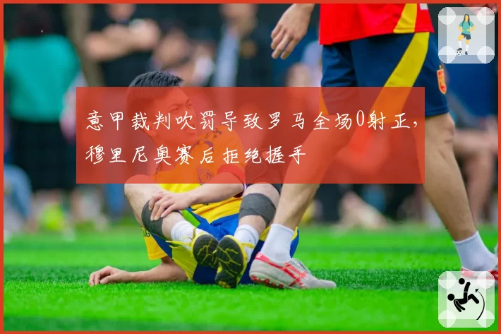 意甲裁判吹罚导致罗马全场0射正，穆里尼奥赛后拒绝握手