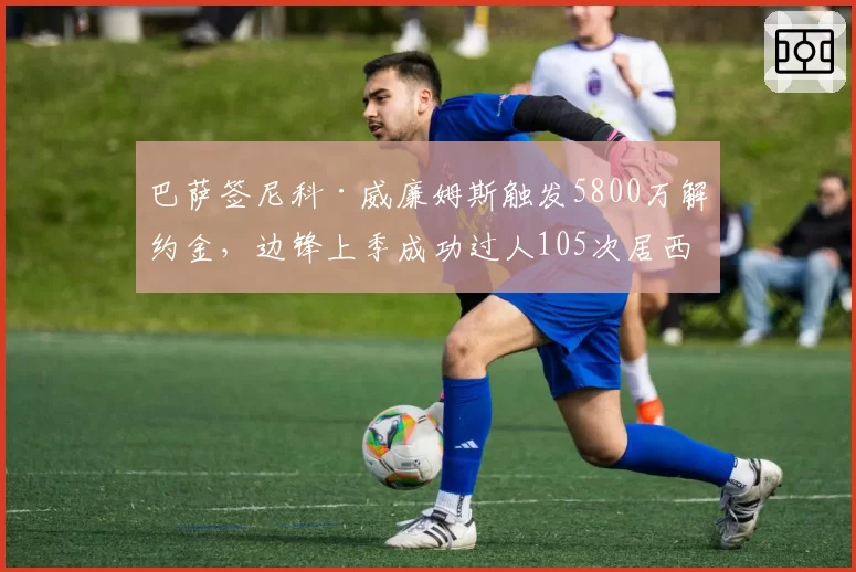 巴萨签尼科·威廉姆斯触发5800万解约金，边锋上季成功过人105次居西甲前二
