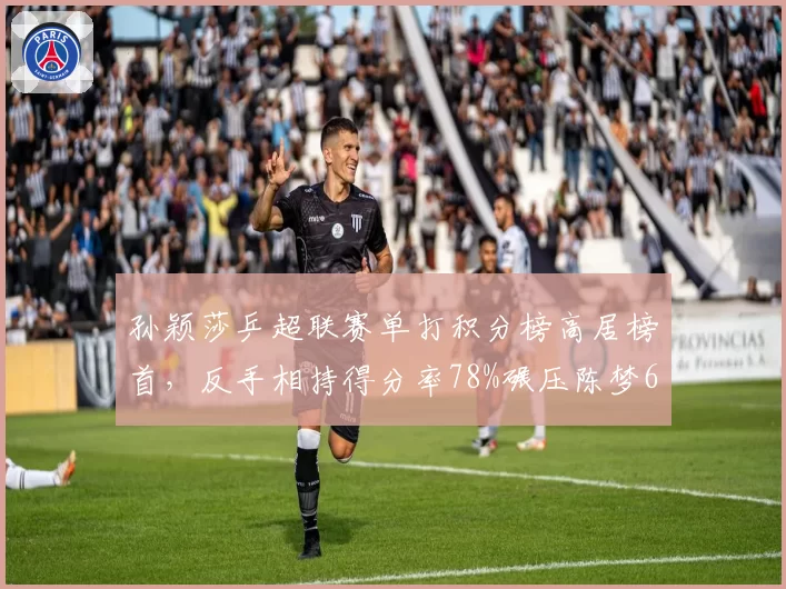 孙颖莎乒超联赛单打积分榜高居榜首，反手相持得分率78%碾压陈梦66%__br_
