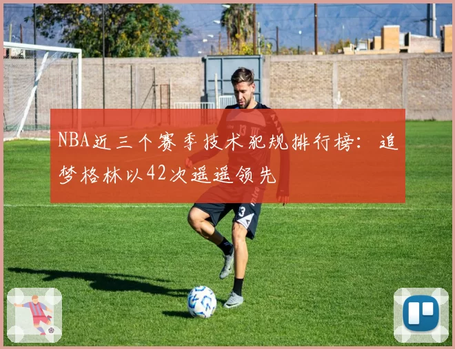 NBA近三个赛季技术犯规排行榜：追梦格林以42次遥遥领先