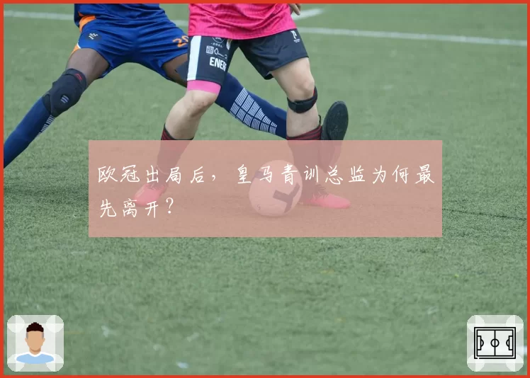 欧冠出局后，皇马青训总监为何最先离开？