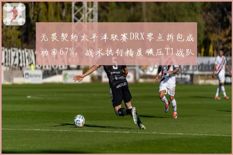 无畏契约太平洋联赛DRX零点拆包成功率67%，战术执行精度碾压T1战队