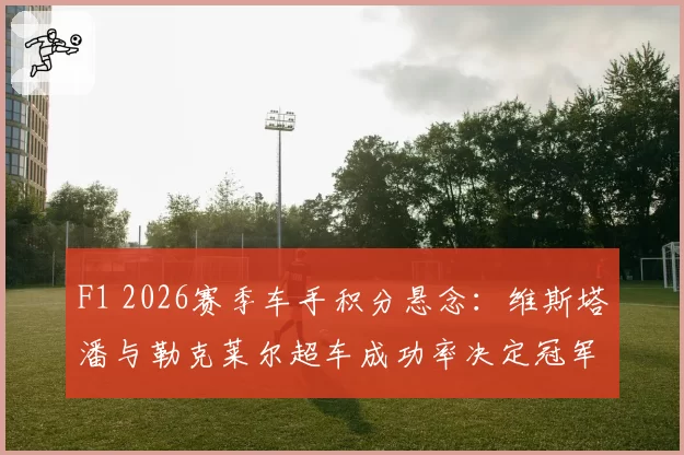 F1 2026赛季车手积分悬念：维斯塔潘与勒克莱尔超车成功率决定冠军