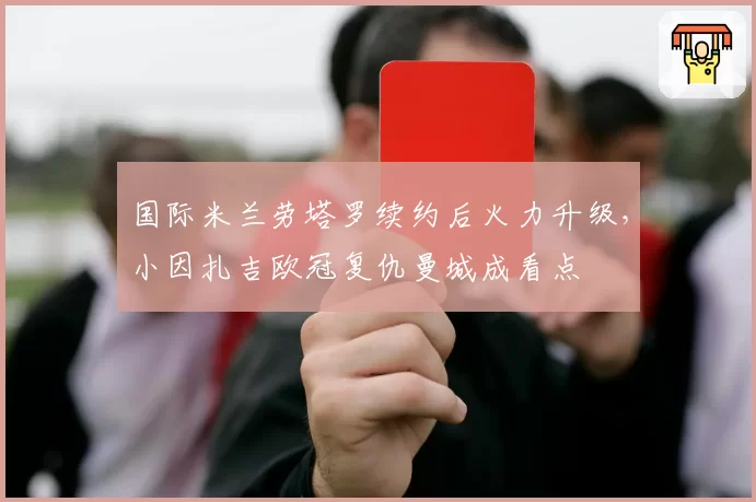 国际米兰劳塔罗续约后火力升级，小因扎吉欧冠复仇曼城成看点