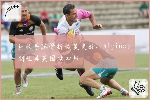 杜汉手腕骨折恢复良好,Alpine计划让其英国站回归