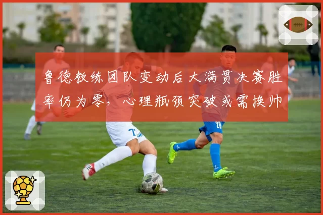 鲁德教练团队变动后大满贯决赛胜率仍为零，心理瓶颈突破或需换帅