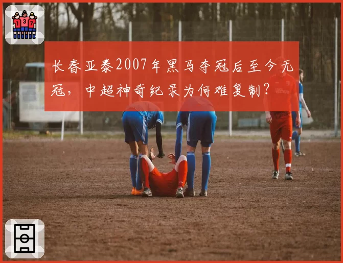 长春亚泰2007年黑马夺冠后至今无冠，中超神奇纪录为何难复制？
