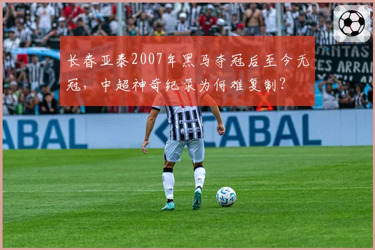 长春亚泰2007年黑马夺冠后至今无冠，中超神奇纪录为何难复制？