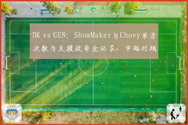 DK vs GEN：ShowMaker与Chovy单杀次数与支援效率全记录，中路对线两大流派对决