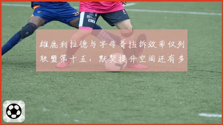 雄鹿利拉德与字母哥挡拆效率仅列联盟第十五,默契提升空间还有多大