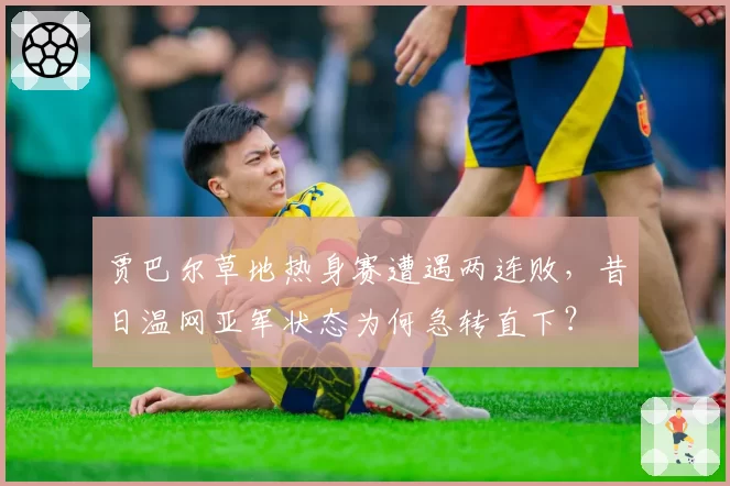 贾巴尔草地热身赛遭遇两连败，昔日温网亚军状态为何急转直下？